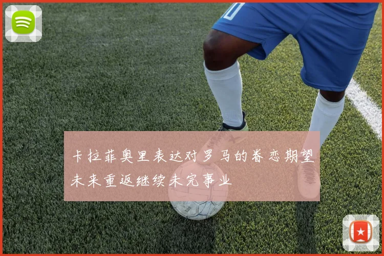 卡拉菲奥里表达对罗马的眷恋期望未来重返继续未完事业
