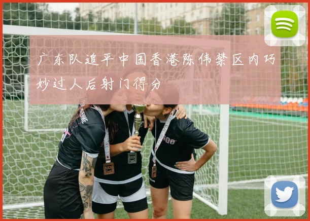 广东队追平中国香港陈伟禁区内巧妙过人后射门得分
