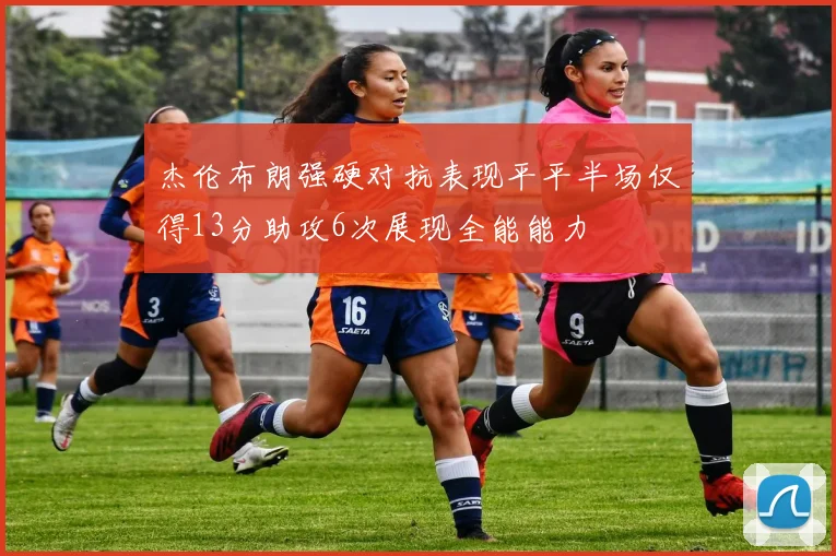 杰伦布朗强硬对抗表现平平半场仅得13分助攻6次展现全能能力