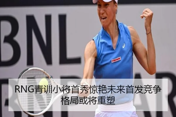 RNG青训小将首秀惊艳未来首发竞争格局或将重塑 | jinnianhui